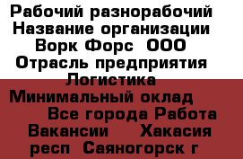 Рабочий-разнорабочий › Название организации ­ Ворк Форс, ООО › Отрасль предприятия ­ Логистика › Минимальный оклад ­ 28 000 - Все города Работа » Вакансии   . Хакасия респ.,Саяногорск г.